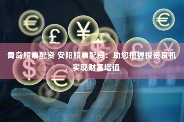 青岛股票配资 安阳股票配资：助您把握投资良机，实现财富增值