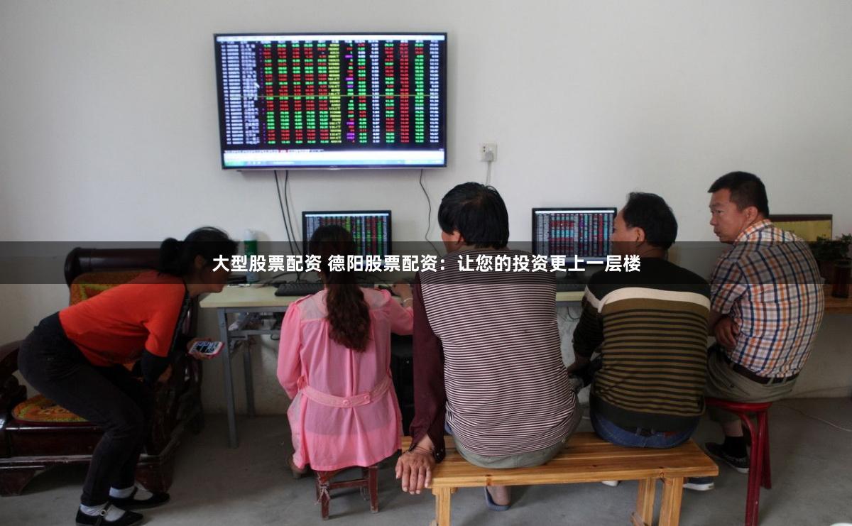 大型股票配资 德阳股票配资：让您的投资更上一层楼