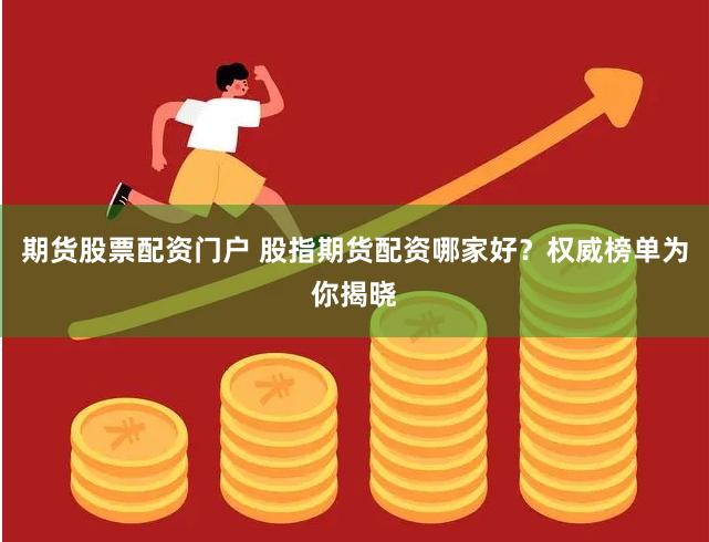 期货股票配资门户 股指期货配资哪家好？权威榜单为你揭晓