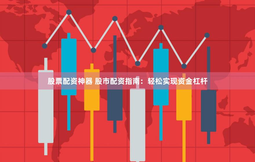 股票配资神器 股市配资指南：轻松实现资金杠杆