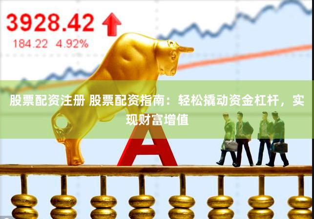 股票配资注册 股票配资指南：轻松撬动资金杠杆，实现财富增值