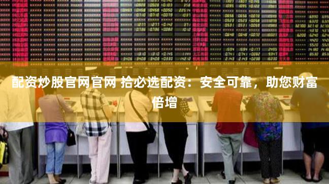 配资炒股官网官网 拾必选配资：安全可靠，助您财富倍增