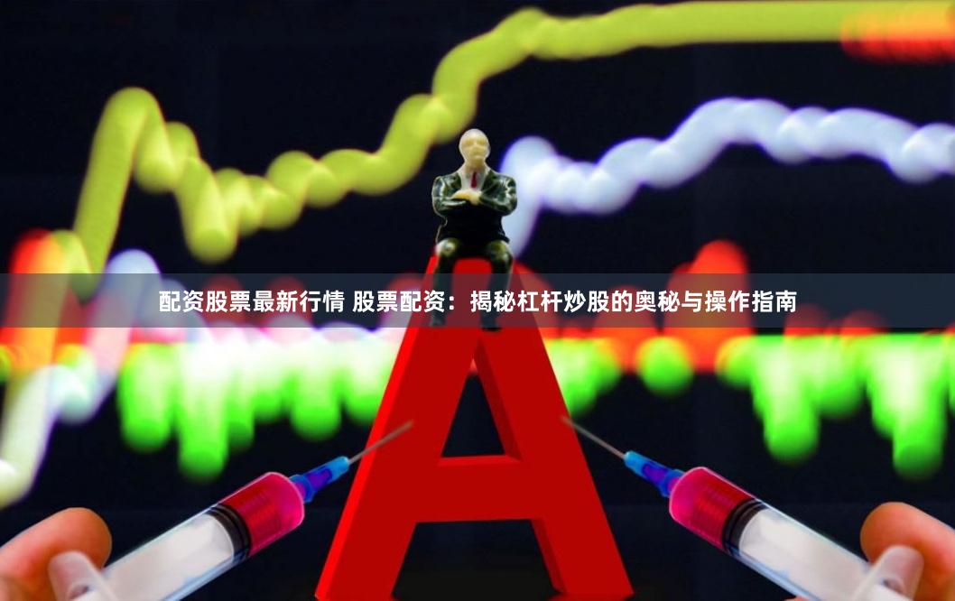 配资股票最新行情 股票配资：揭秘杠杆炒股的奥秘与操作指南