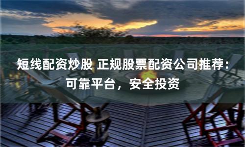 短线配资炒股 正规股票配资公司推荐：可靠平台，安全投资