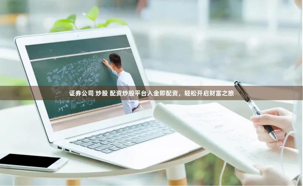 证券公司 炒股 配资炒股平台入金即配资，轻松开启财富之旅