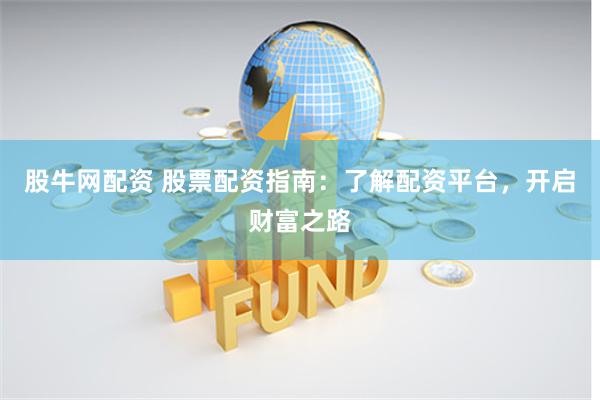 股牛网配资 股票配资指南：了解配资平台，开启财富之路