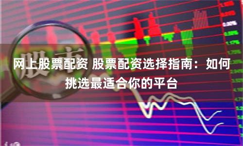网上股票配资 股票配资选择指南：如何挑选最适合你的平台