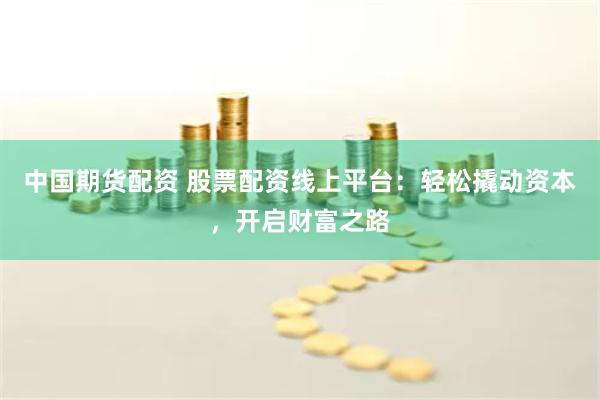中国期货配资 股票配资线上平台：轻松撬动资本，开启财富之路