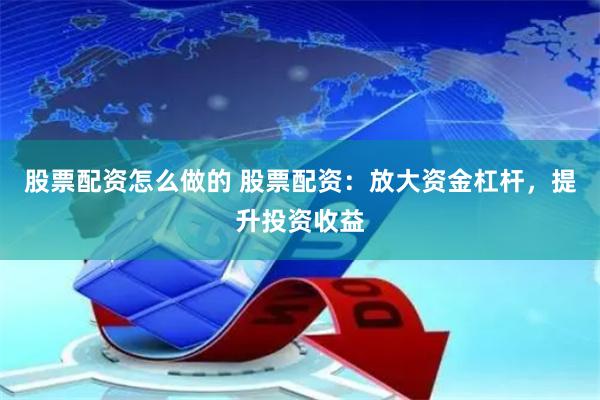 股票配资怎么做的 股票配资：放大资金杠杆，提升投资收益
