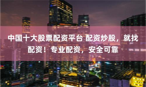 中国十大股票配资平台 配资炒股，就找配资！专业配资，安全可靠