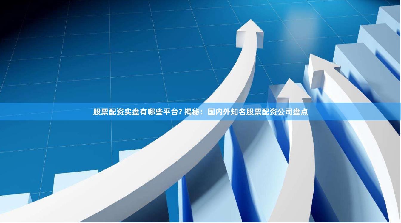 股票配资实盘有哪些平台? 揭秘：国内外知名股票配资公司盘点
