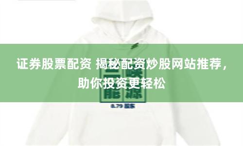证券股票配资 揭秘配资炒股网站推荐，助你投资更轻松