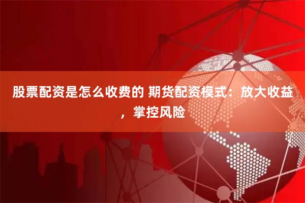 股票配资是怎么收费的 期货配资模式：放大收益，掌控风险