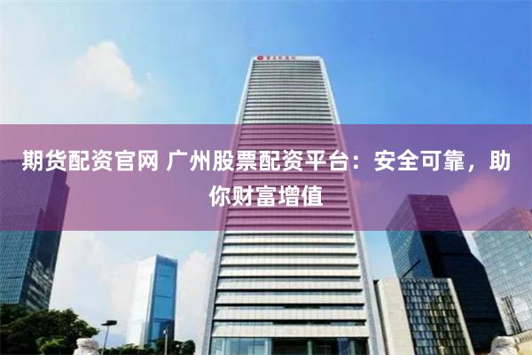 期货配资官网 广州股票配资平台：安全可靠，助你财富增值