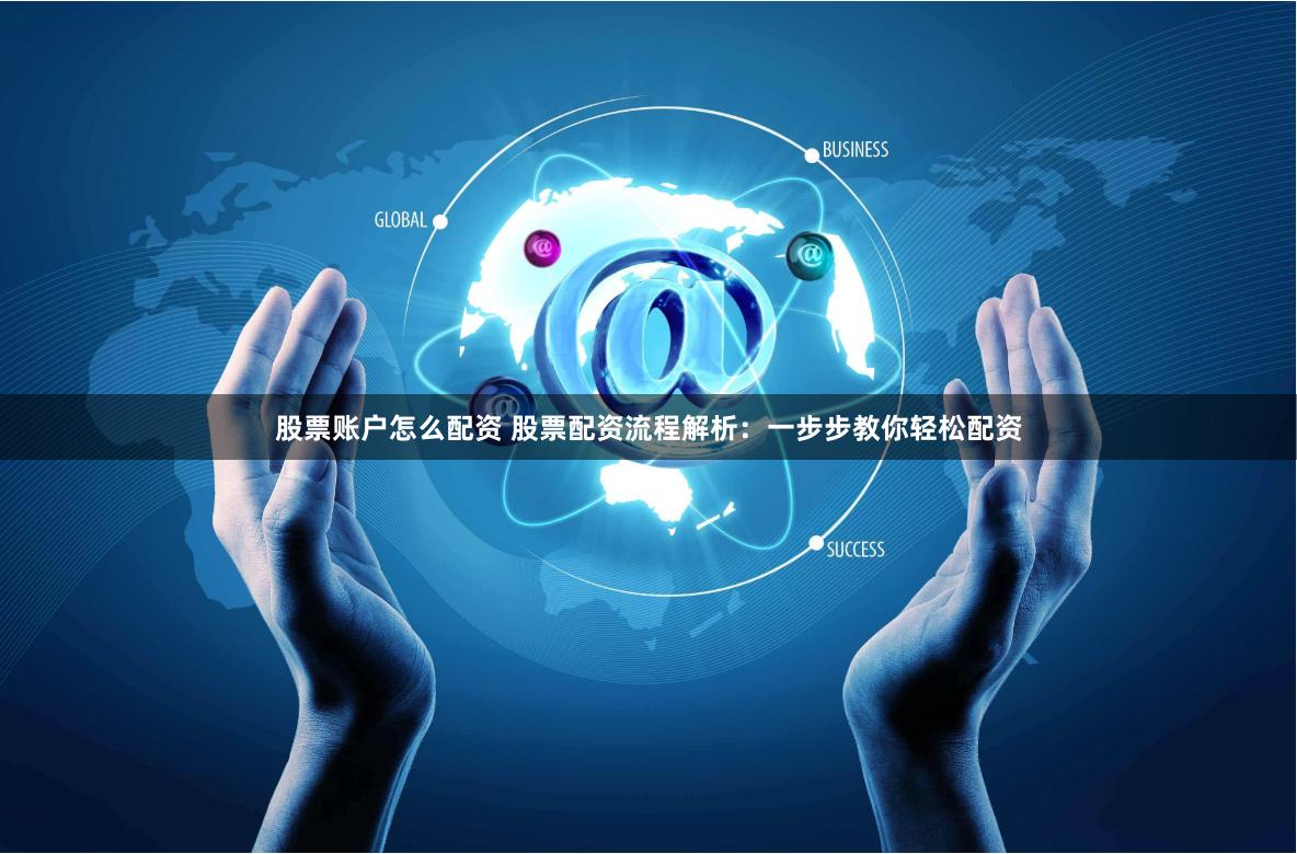 股票账户怎么配资 股票配资流程解析：一步步教你轻松配资