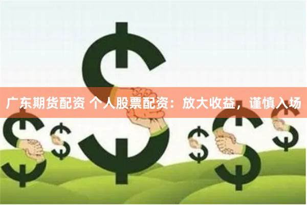 广东期货配资 个人股票配资：放大收益，谨慎入场