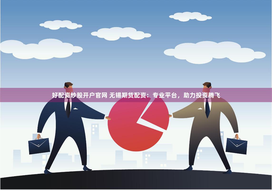 好配资炒股开户官网 无锡期货配资：专业平台，助力投资腾飞