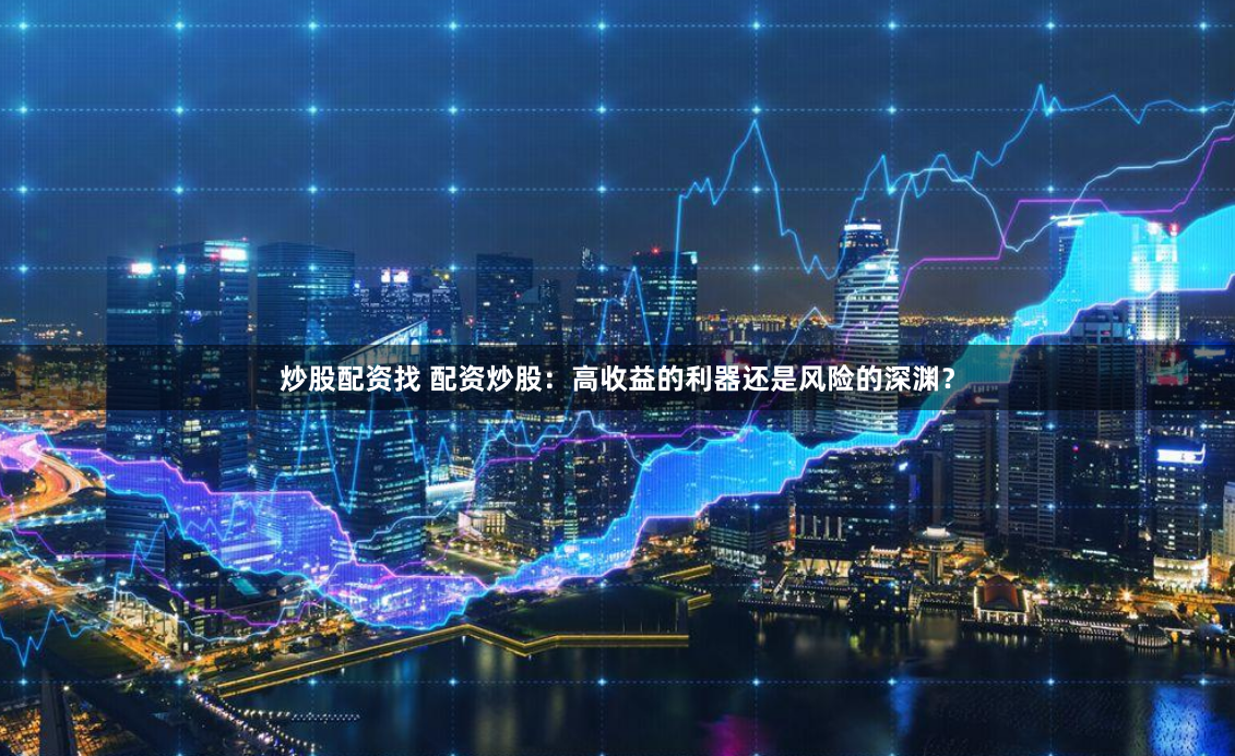 炒股配资找 配资炒股：高收益的利器还是风险的深渊？