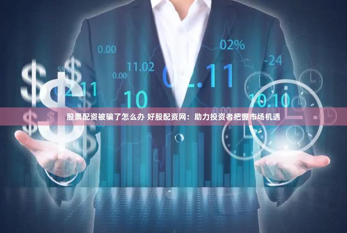 股票配资被骗了怎么办 好股配资网：助力投资者把握市场机遇