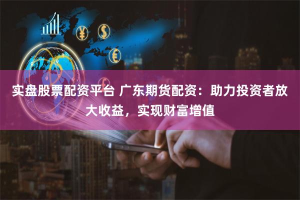 实盘股票配资平台 广东期货配资：助力投资者放大收益，实现财富增值