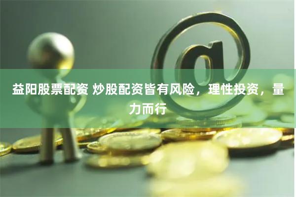 益阳股票配资 炒股配资皆有风险，理性投资，量力而行