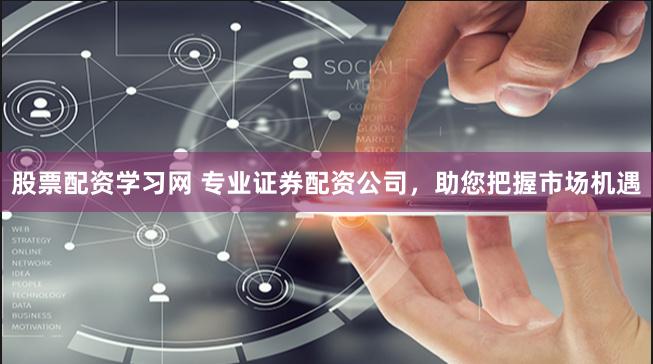 股票配资学习网 专业证券配资公司，助您把握市场机遇