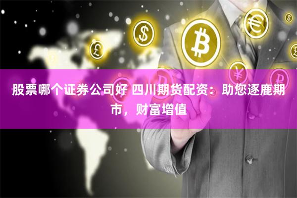 股票哪个证券公司好 四川期货配资：助您逐鹿期市，财富增值