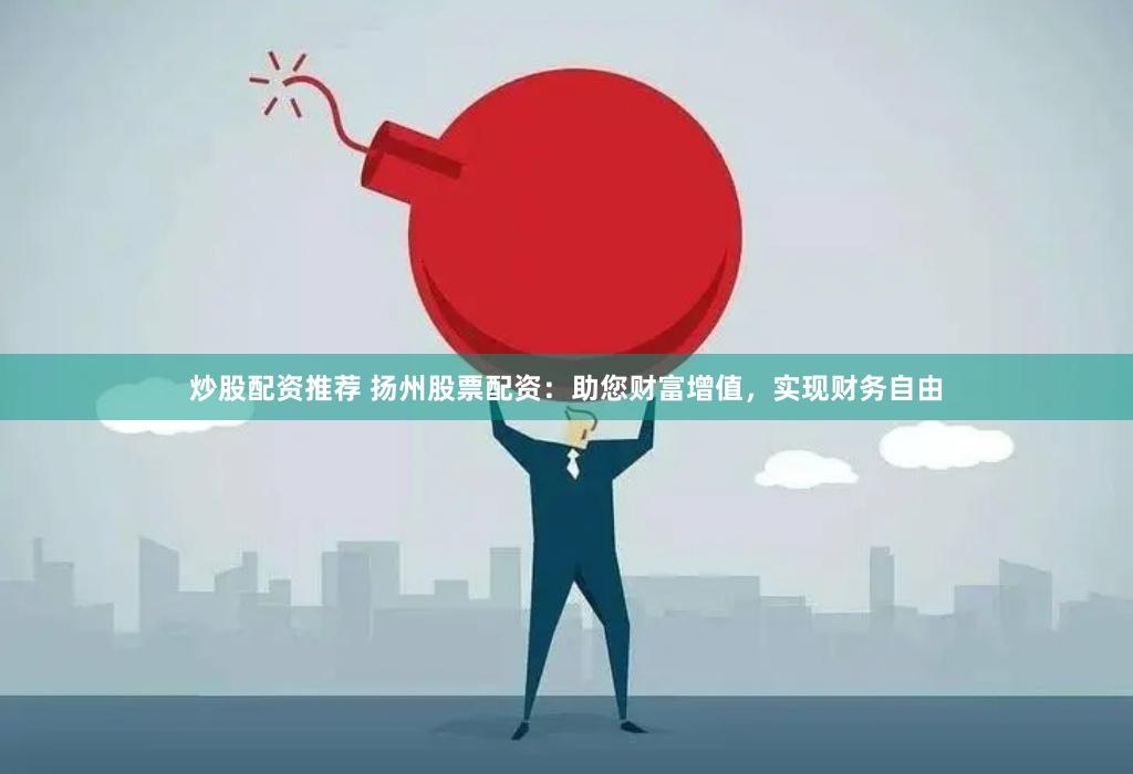炒股配资推荐 扬州股票配资：助您财富增值，实现财务自由