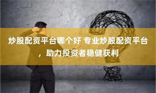 炒股配资平台哪个好 专业炒股配资平台，助力投资者稳健获利