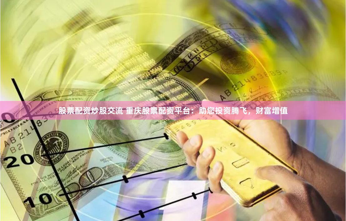 股票配资炒股交流 重庆股票配资平台：助您投资腾飞，财富增值