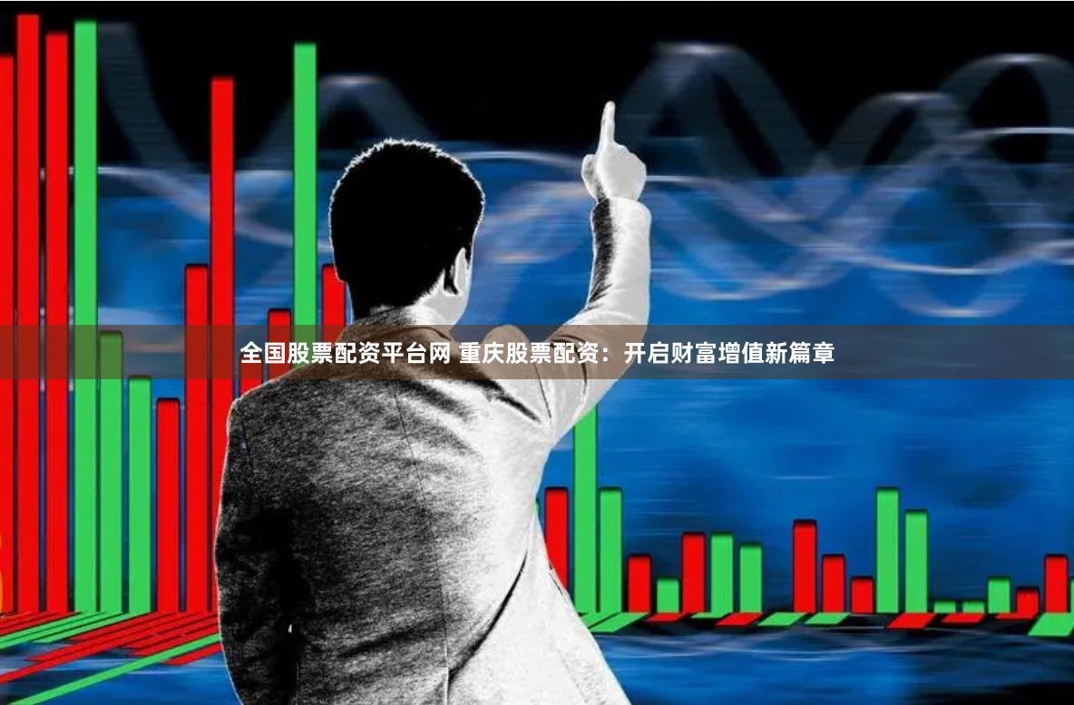 全国股票配资平台网 重庆股票配资:开启财富增值新篇章