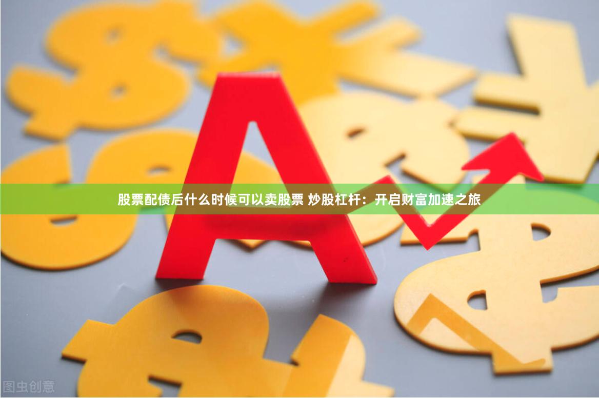 股票配债后什么时候可以卖股票 炒股杠杆：开启财富加速之旅
