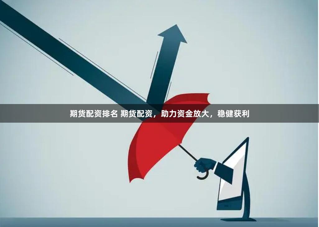 期货配资排名 期货配资，助力资金放大，稳健获利