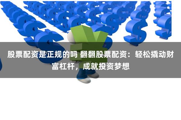 股票配资是正规的吗 翻翻股票配资：轻松撬动财富杠杆，成就投资梦想