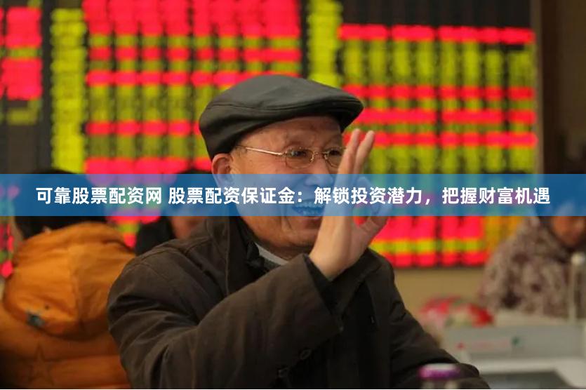 可靠股票配资网 股票配资保证金：解锁投资潜力，把握财富机遇