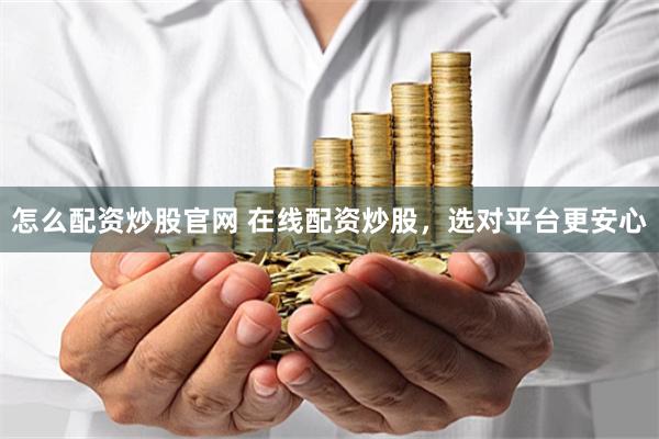 怎么配资炒股官网 在线配资炒股，选对平台更安心