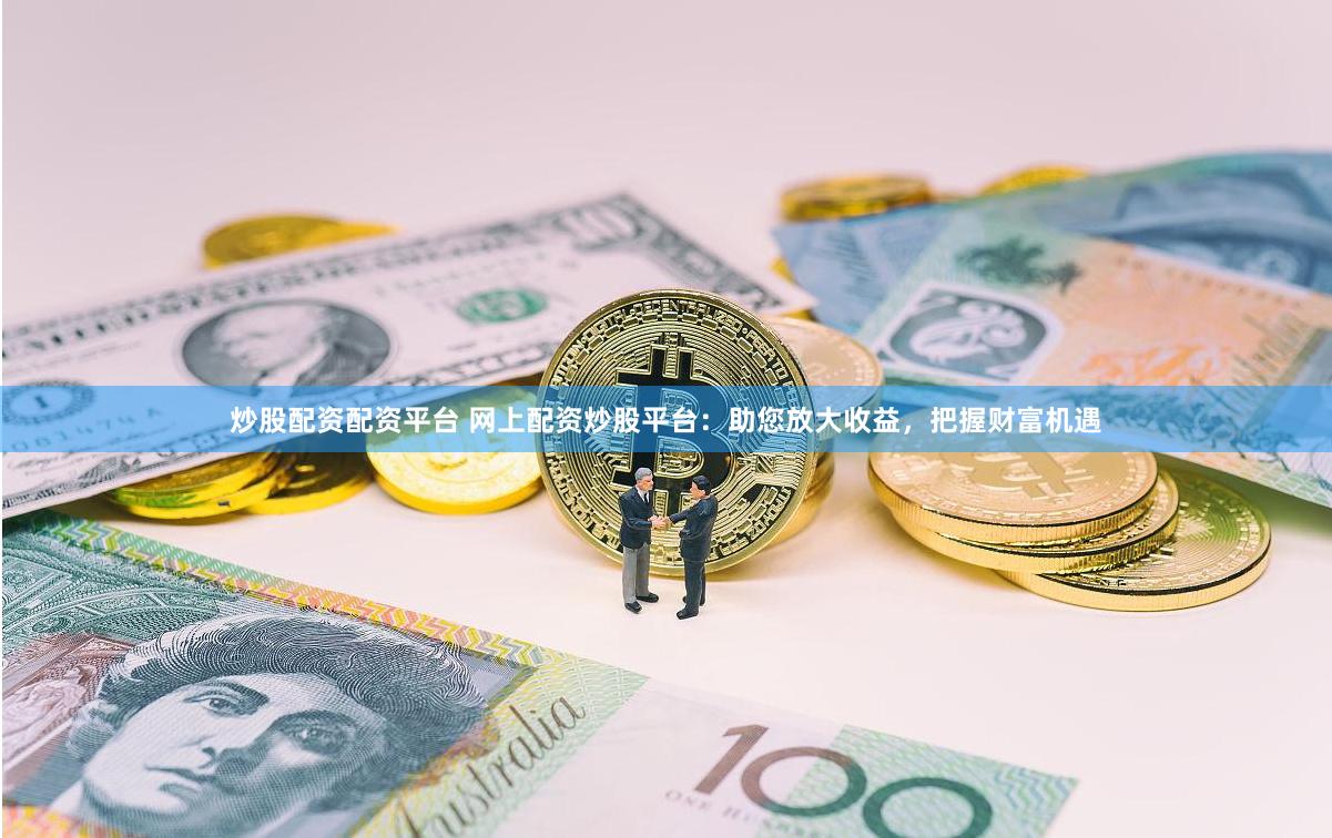 炒股配资配资平台 网上配资炒股平台：助您放大收益，把握财富机遇