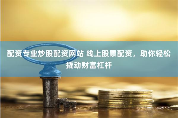 配资专业炒股配资网站 线上股票配资，助你轻松撬动财富杠杆