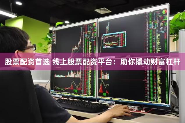 股票配资首选 线上股票配资平台：助你撬动财富杠杆