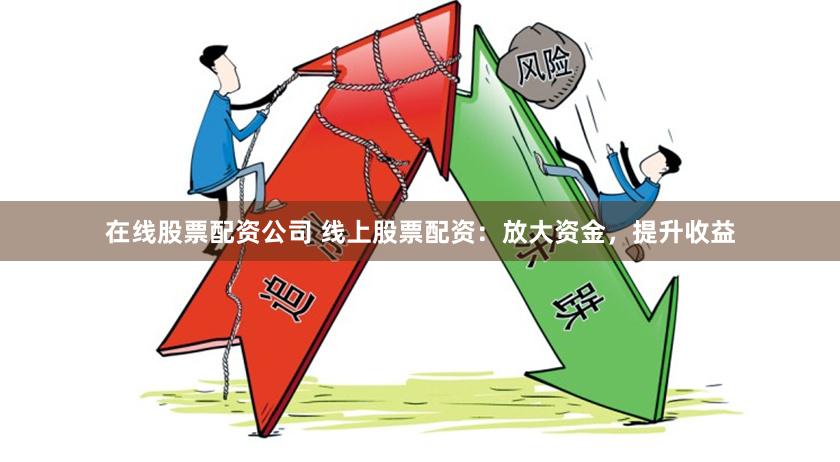 在线股票配资公司 线上股票配资：放大资金，提升收益