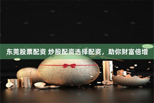 东莞股票配资 炒股配资选择配资，助你财富倍增