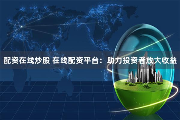 配资在线炒股 在线配资平台：助力投资者放大收益