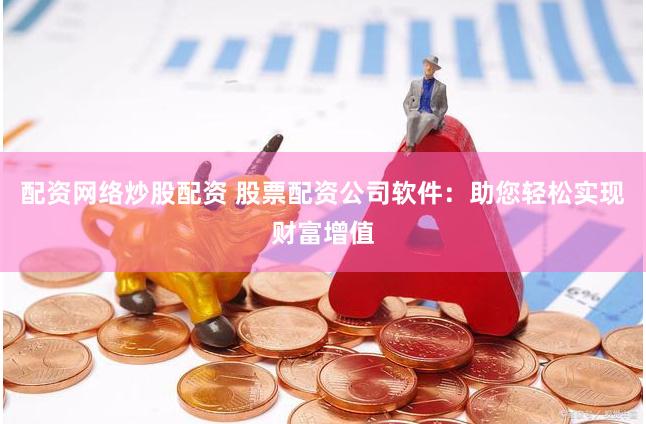 配资网络炒股配资 股票配资公司软件：助您轻松实现财富增值