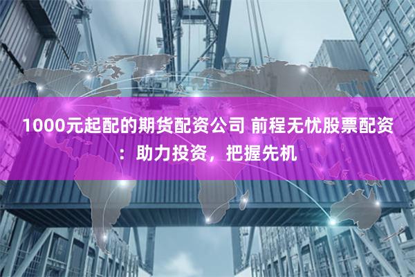 1000元起配的期货配资公司 前程无忧股票配资：助力投资，把握先机