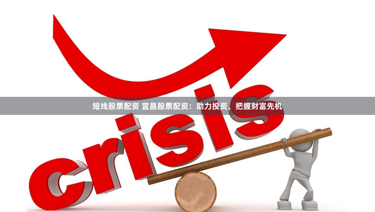 短线股票配资 宜昌股票配资：助力投资，把握财富先机