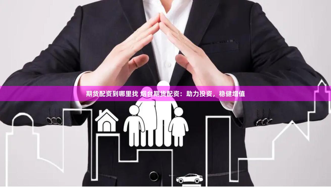 期货配资到哪里找 烟台期货配资：助力投资，稳健增值