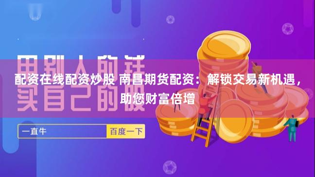 配资在线配资炒股 南昌期货配资：解锁交易新机遇，助您财富倍增