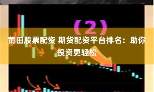 莆田股票配资 期货配资平台排名：助你投资更轻松