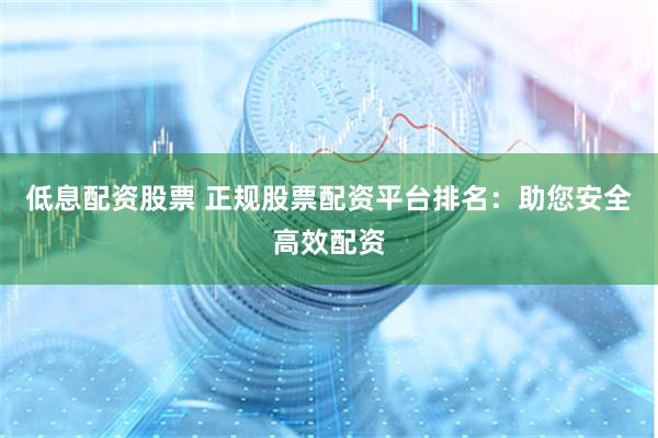 低息配资股票 正规股票配资平台排名：助您安全高效配资