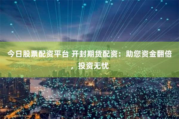 今日股票配资平台 开封期货配资：助您资金翻倍，投资无忧